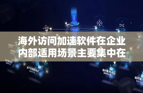 海外访问加速软件在企业内部适用场景主要集中在以下几个方面