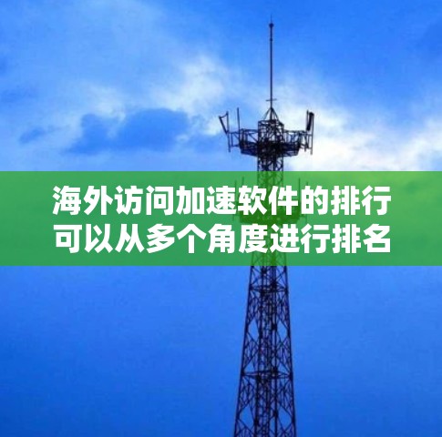 海外访问加速软件的排行可以从多个角度进行排名，主要考虑功能、性能、价格、兼容性和用户反馈等因素。以下是几个常用的海外访问加速软件及其特点