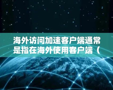 海外访问加速客户端通常是指在海外使用客户端（如服务器、客户端或手机应用）时，为了提高访问速度和减少延迟，通过网络加速工具或应用程序来加速客户端的网络连接。以下是一些可能的原因和解决方案