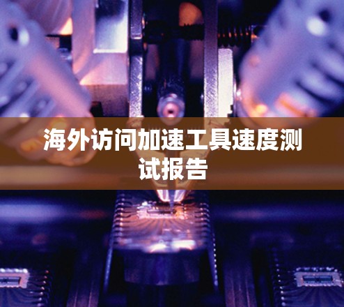 海外访问加速工具速度测试报告