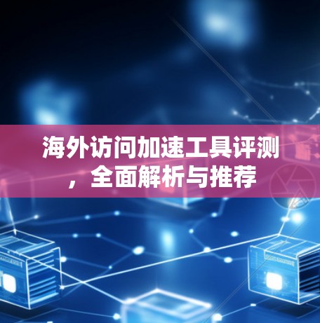 海外访问加速工具评测，全面解析与推荐