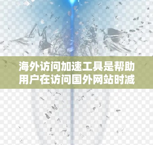 海外访问加速工具是帮助用户在访问国外网站时减少延迟和延迟的工具。以下是对这些工具的详细介绍