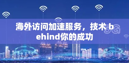海外访问加速服务，技术 behind你的成功