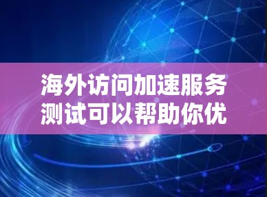 海外访问加速服务测试可以帮助你优化网站的访问速度，提升用户体验。以下是一些步骤和建议，帮助你进行海外访问加速服务的测试