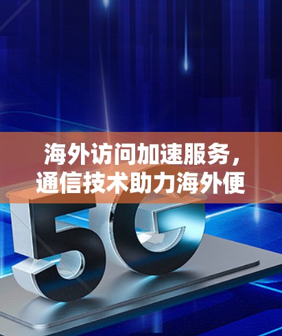 海外访问加速服务，通信技术助力海外便捷