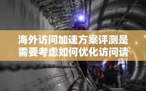 海外访问加速方案评测是需要考虑如何优化访问请求的效率，特别是在需要通过不同服务器或网络连接进行访问的情况下。以下是一些常见的海外访问加速方案及评测要点，供参考