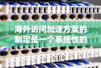 海外访问加速方案的制定是一个系统性的工程，需要综合考虑多个方面以确保用户高效、安全地访问中国网站。以下是一个结构清晰、全面的方案