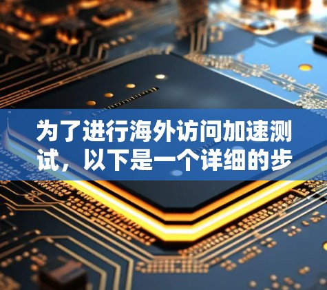为了进行海外访问加速测试，以下是一个详细的步骤指南