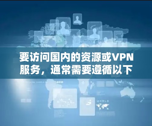 要访问国内的资源或VPN服务，通常需要遵循以下原则和建议