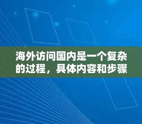 海外访问国内是一个复杂的过程，具体内容和步骤会因个人需求、国家关系、活动类型等因素而有所不同。以下是一些通用的步骤和信息，供您参考