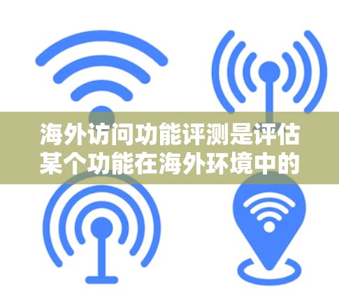海外访问功能评测是评估某个功能在海外环境中的性能、稳定性以及用户体验的能力。以下是一个通用的评测流程，您可以根据具体的功能和评测标准进行调整