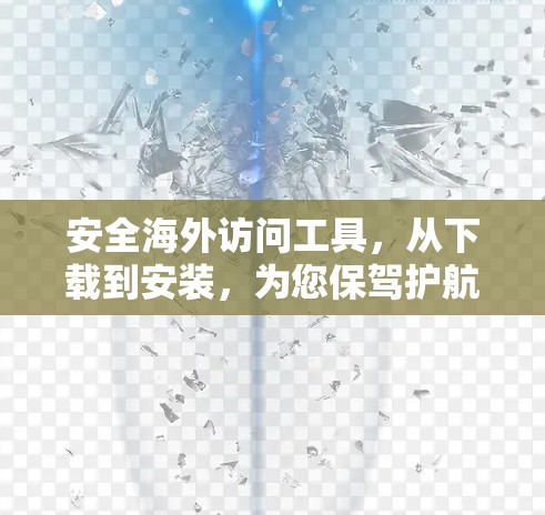安全海外访问工具，从下载到安装，为您保驾护航