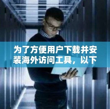 为了方便用户下载并安装海外访问工具，以下是一个分步骤的指南