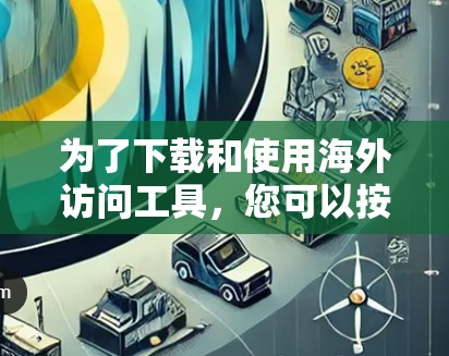 为了下载和使用海外访问工具，您可以按照以下步骤进行