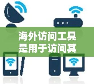 海外访问工具是用于访问其他国家网站的工具，包括浏览器、搜索引擎、云服务器和数据库连接工具等。以下是对这些工具的详细分析和评估
