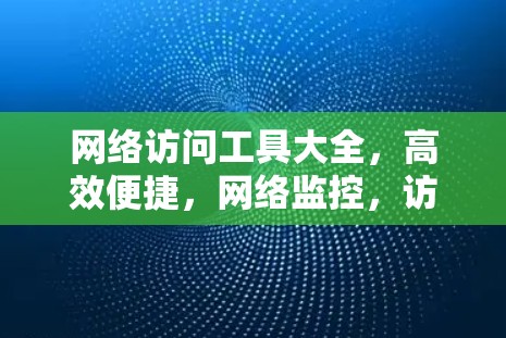 网络访问工具大全，高效便捷，网络监控，访问控制，安全防护一网打尽