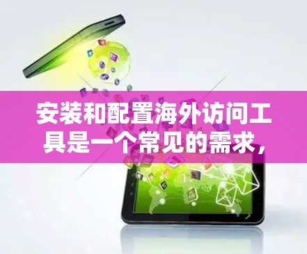 安装和配置海外访问工具是一个常见的需求，尤其是在旅行、商务或学习时需要访问国外网站或应用时。以下是一个详细的安装和配置攻略，帮助您顺利安装和配置海外访问工具