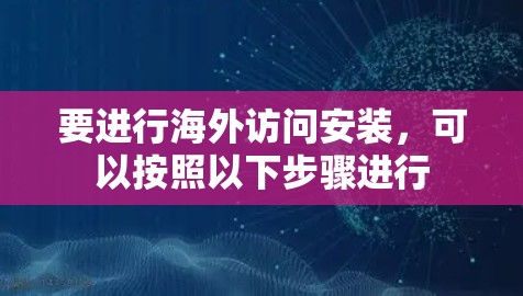 要进行海外访问安装，可以按照以下步骤进行