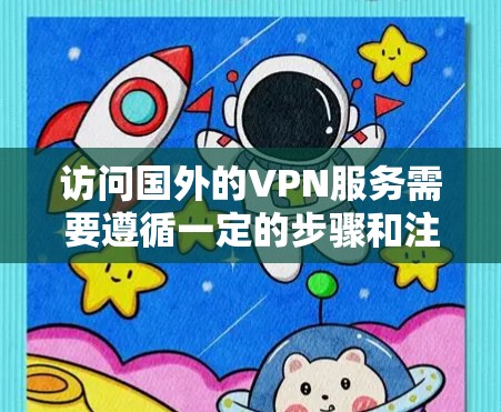 访问国外的VPN服务需要遵循一定的步骤和注意事项。以下是一些基本的指导和步骤，帮助您访问海外VPN