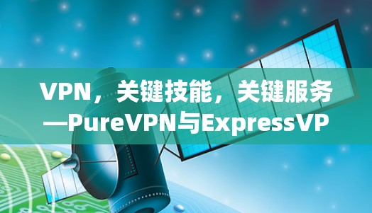 VPN，关键技能，关键服务—PureVPN与ExpressVPN的对比
