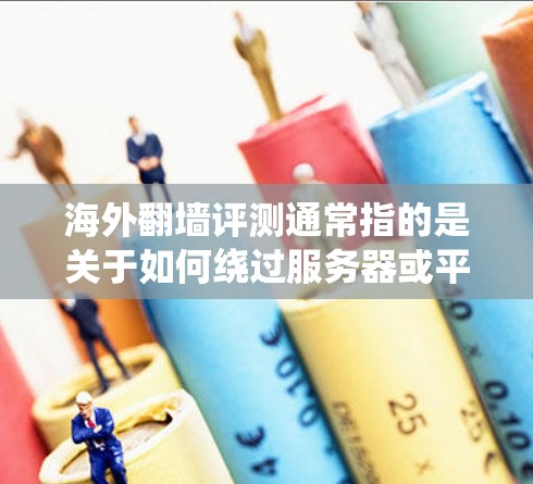 海外翻墙评测通常指的是关于如何绕过服务器或平台的翻墙限制，或者比较不同服务器或平台的翻墙情况。以下是一些可能的视角和方法