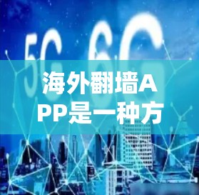 海外翻墙APP是一种方便用户访问国外网站的翻译工具，帮助用户将国内内容翻译到其他国家的网站。以下是关于海外翻墙APP的详细信息