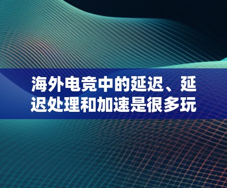 海外电竞中的延迟、延迟处理和加速是很多玩家和开发者关注的问题。以下是一些常见的解决方案和工具，可以帮助你在海外电竞中更快地体验游戏