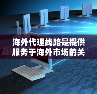 海外代理线路是提供服务于海外市场的关键工具，涉及多种类型和模式，旨在帮助客户在不同的文化、语言和市场环境中获得支持。以下是对海外代理线路的详细总结