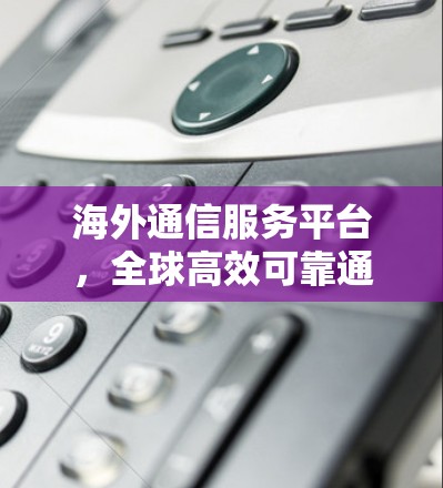 海外通信服务平台，全球高效可靠通信解决方案