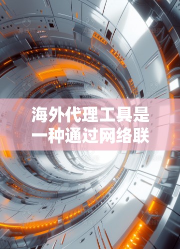 海外代理工具是一种通过网络联系其他国家或地区的工具，广泛应用于商务交流、交易和远程协作等领域。以下是一些常见的海外代理工具及其用途