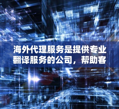 海外代理服务是提供专业翻译服务的公司，帮助客户完成翻译工作。以下是对海外代理服务的详细介绍