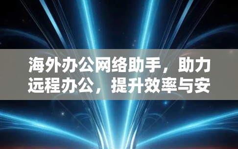 海外办公网络助手，助力远程办公，提升效率与安全
