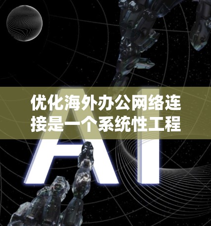 优化海外办公网络连接是一个系统性工程，涉及多个环节的综合考虑。以下是一个分步骤的优化方案