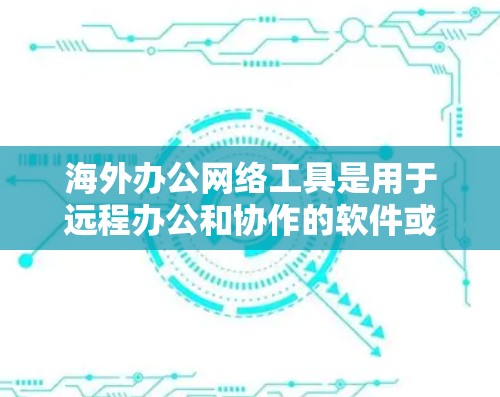 海外办公网络工具是用于远程办公和协作的软件或平台，以下是几种常见的海外办公网络工具