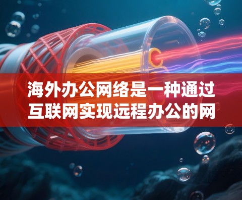 海外办公网络是一种通过互联网实现远程办公的网络系统，旨在支持用户随时随地与国际同事保持联系和协作。以下是对海外办公网络的详细分析