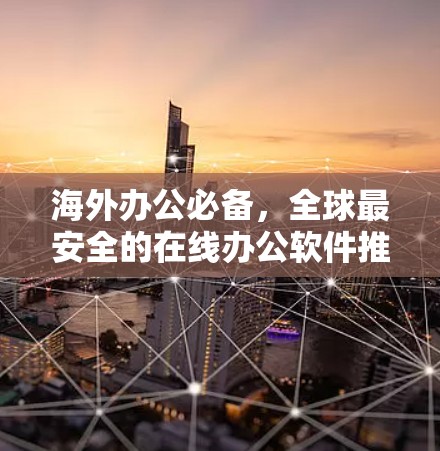 海外办公必备，全球最安全的在线办公软件推荐