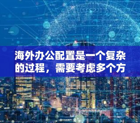 海外办公配置是一个复杂的过程，需要考虑多个方面以确保会议管理、日期变更线处理、跨地区会议自动切换以及会议回顾等。以下是一步步的指南