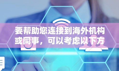 要帮助您连接到海外机构或同事，可以考虑以下方法
