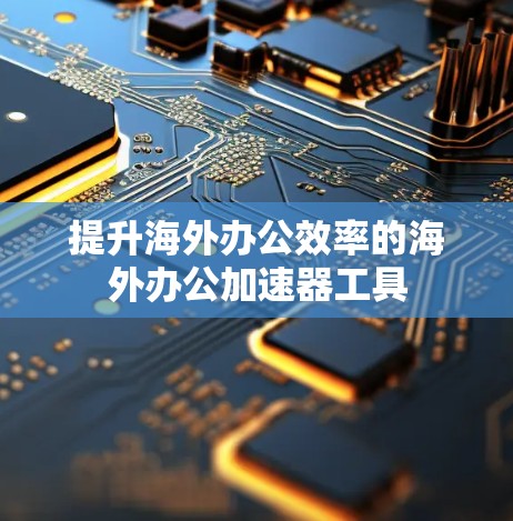 提升海外办公效率的海外办公加速器工具
