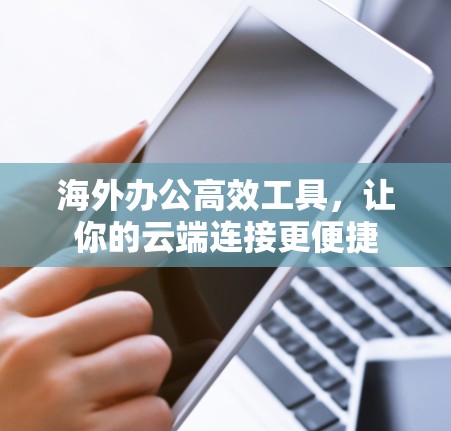 海外办公高效工具，让你的云端连接更便捷