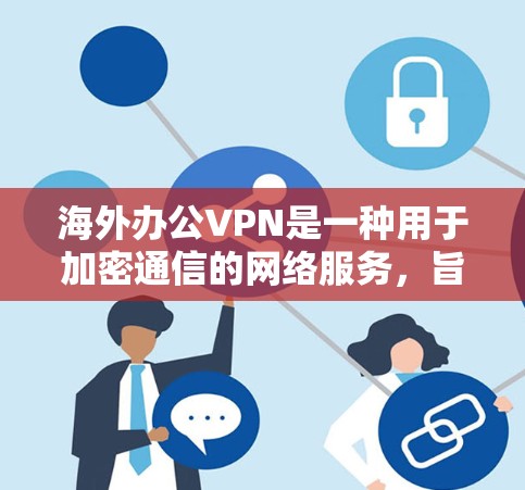 海外办公VPN是一种用于加密通信的网络服务，旨在保护个人或机构的内部通信，防止被误解为国外的联系。这些 VPN 工具通常支持多种语言和多平台，适用于不同地区的用户