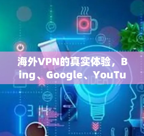 海外VPN的真实体验，Bing、Google、YouTube的对比与推荐