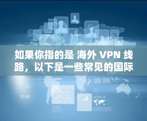 如果你指的是 海外 VPN 线路，以下是一些常见的国际 VPN 系列和服务