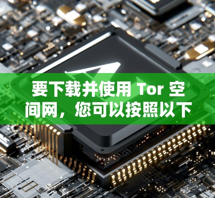 要下载并使用 Tor 空间网，您可以按照以下步骤进行