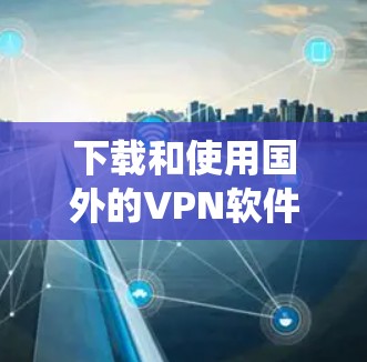 下载和使用国外的VPN软件需要谨慎和系统地进行，以下是详细的步骤指南