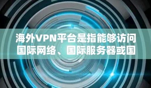 海外VPN平台是指能够访问国际网络、国际服务器或国际内容的VPN服务。这些平台通常通过加密技术、服务器认证、零信任原则等技术确保用户的网络安全。以下是一些常见的海外VPN平台及其特点