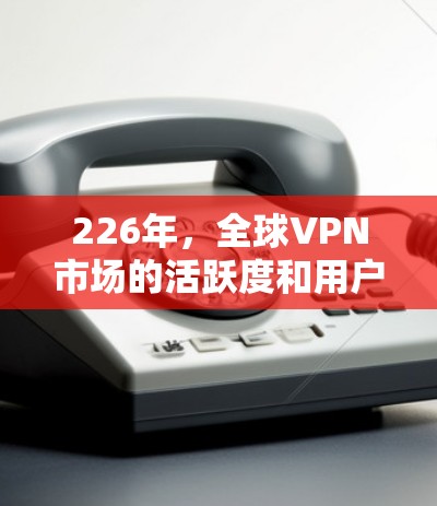 226年，全球VPN市场的活跃度和用户基数将进一步增长，尤其是在加密技术、多平台支持和用户需求方面。以下是一些热门的VPN服务及其特点，供参考