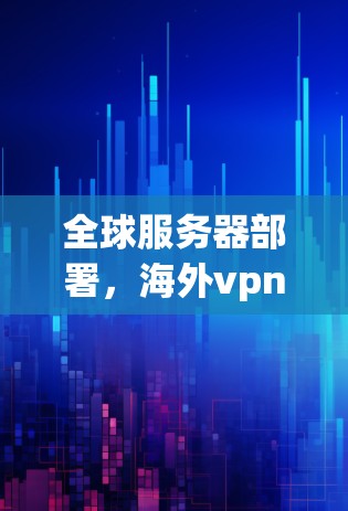 全球服务器部署，海外vpn客户端为企业打造高效、安全的全球VPN解决方案