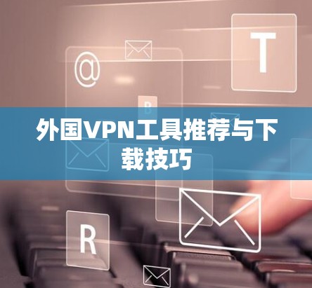 外国VPN工具推荐与下载技巧