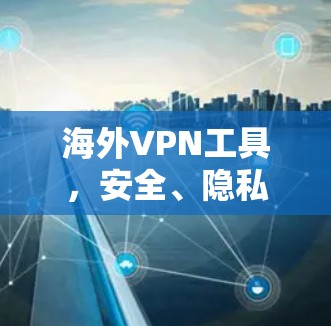 海外VPN工具，安全、隐私与数据管理的双重奏
